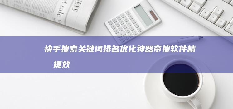 快手搜索关键词排名优化神器：帝搜软件精准提效