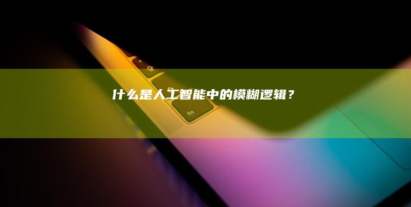 什么是人工智能中的模糊逻辑？