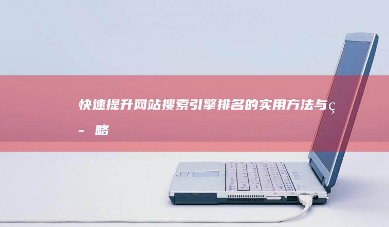 快速提升网站搜索引擎排名的实用方法与策略